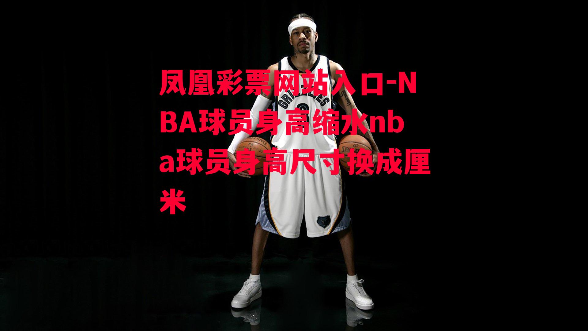 凤凰彩票网站入口-NBA球员身高缩水nba球员身高尺寸换成厘米